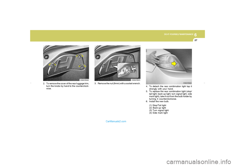 Hyundai Tiburon 2007  Owners Manual 6
DO-IT-YOURSELF MAINTENANCE
27
OGK076041
3. Remove the nut (8mm) with a socket wrench.
4. To detach the rear combination light tap it
strongly with your hand.
5. To replace the rear combination light