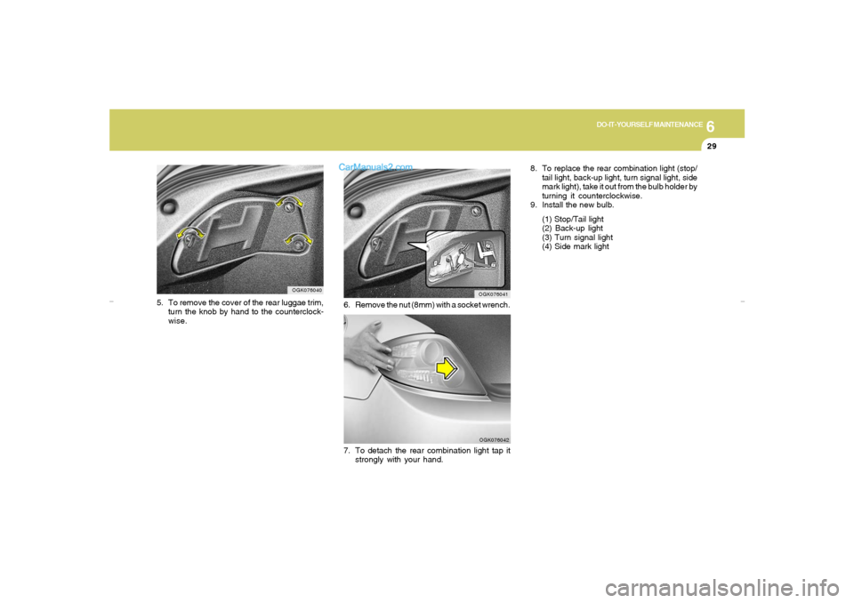 Hyundai Tiburon 2007  Owners Manual 6
DO-IT-YOURSELF MAINTENANCE
29
8. To replace the rear combination light (stop/
tail light, back-up light, turn signal light, side
mark light), take it out from the bulb holder by
turning it countercl