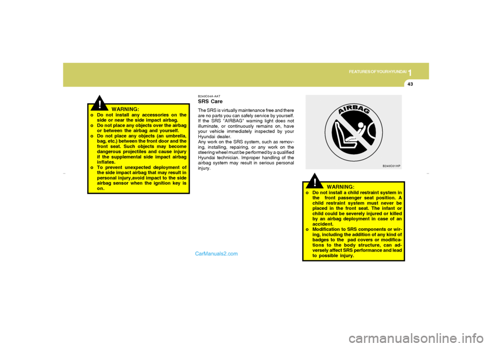 Hyundai Tiburon 2007 Workshop Manual 1
FEATURES OF YOUR HYUNDAI
43
!
o Do not install any accessories on the
side or near the side impact airbag.
o Do not place any objects over the airbag
or between the airbag and yourself.
o Do not pla