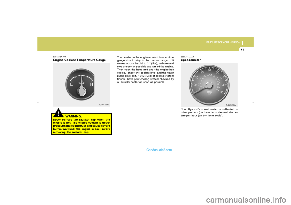 Hyundai Tiburon 2007 Repair Manual 1
FEATURES OF YOUR HYUNDAI
53
!
B290A02A-AATEngine Coolant Temperature Gauge
WARNING:Never remove the radiator cap when the
engine is hot. The engine coolant is under
pressure and could erupt and caus