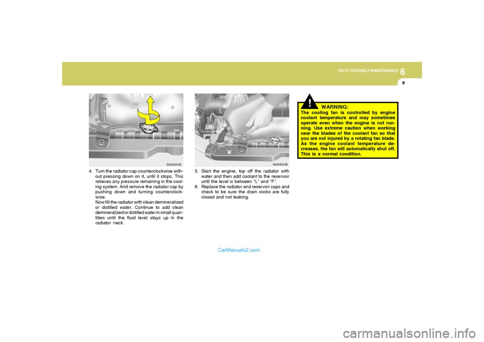 Hyundai Tiburon 2006 Owners Manual 6
DO-IT-YOURSELF MAINTENANCE
9
!
WARNING:
The cooling fan is controlled by engine
coolant temperature and may sometimes
operate even when the engine is not run-
ning. Use extreme caution when working
Hyundai Tiburon 2006 Owners Manual 6
DO-IT-YOURSELF MAINTENANCE
9
!
WARNING:
The cooling fan is controlled by engine
coolant temperature and may sometimes
operate even when the engine is not run-
ning. Use extreme caution when working