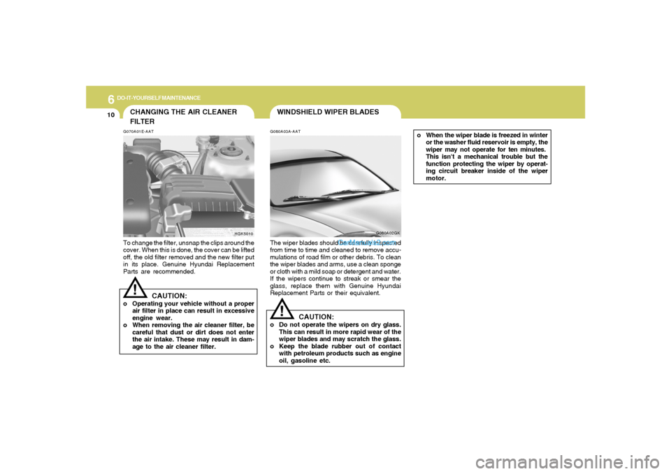 Hyundai Tiburon 2006 Owners Manual 6
DO-IT-YOURSELF MAINTENANCE
10
CHANGING THE AIR CLEANER
FILTERG070A01E-AATTo change the filter, unsnap the clips around the
cover. When this is done, the cover can be lifted
off, the old filter remov Hyundai Tiburon 2006 Owners Manual 6
DO-IT-YOURSELF MAINTENANCE
10
CHANGING THE AIR CLEANER
FILTERG070A01E-AATTo change the filter, unsnap the clips around the
cover. When this is done, the cover can be lifted
off, the old filter remov