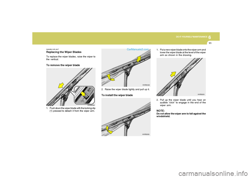 Hyundai Tiburon 2006 Owners Manual 6
DO-IT-YOURSELF MAINTENANCE
11
1. Put a new wiper blade onto the wiper arm and
lower the wiper blade at the level of the wiper
arm as shown in the drawing.
2. Pull up the wiper blade until you hear a Hyundai Tiburon 2006 Owners Manual 6
DO-IT-YOURSELF MAINTENANCE
11
1. Put a new wiper blade onto the wiper arm and
lower the wiper blade at the level of the wiper
arm as shown in the drawing.
2. Pull up the wiper blade until you hear a