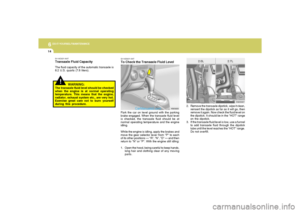 Hyundai Tiburon 2006 Owners Manual 6
DO-IT-YOURSELF MAINTENANCE
14
2. Remove the transaxle dipstick, wipe it clean,
reinsert the dipstick as far as it will go, then
remove it again. Now check the fluid level on
the dipstick. It should Hyundai Tiburon 2006 Owners Manual 6
DO-IT-YOURSELF MAINTENANCE
14
2. Remove the transaxle dipstick, wipe it clean,
reinsert the dipstick as far as it will go, then
remove it again. Now check the fluid level on
the dipstick. It should