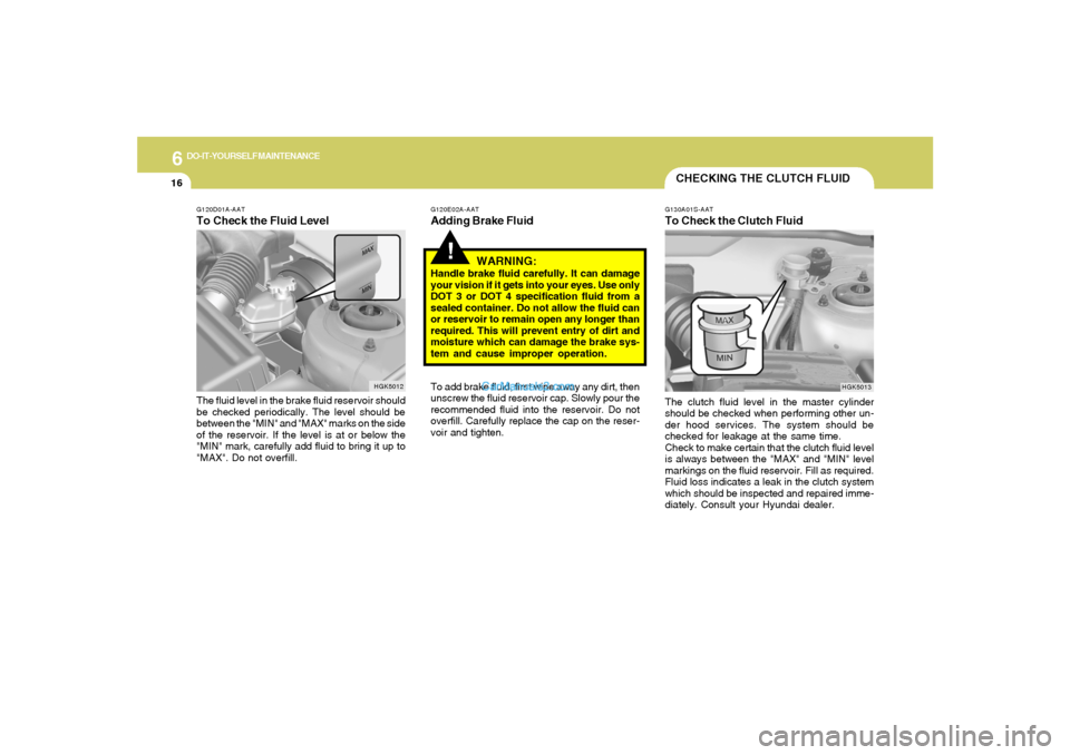 Hyundai Tiburon 2006 Owners Manual 6
DO-IT-YOURSELF MAINTENANCE
16
CHECKING THE CLUTCH FLUIDG130A01S-AATTo Check the Clutch FluidThe clutch fluid level in the master cylinder
should be checked when performing other un-
der hood service Hyundai Tiburon 2006 Owners Manual 6
DO-IT-YOURSELF MAINTENANCE
16
CHECKING THE CLUTCH FLUIDG130A01S-AATTo Check the Clutch FluidThe clutch fluid level in the master cylinder
should be checked when performing other un-
der hood service