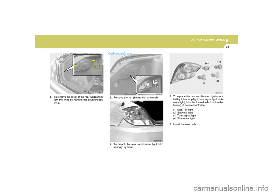 Hyundai Tiburon 2006  Owners Manual 6
DO-IT-YOURSELF MAINTENANCE
33
HGK5044(1)
(2)(3) (4)
8. To replace the rear combination light (stop/
tail light, back-up light, turn signal light, side
mark light), take it out from the bulb holder b