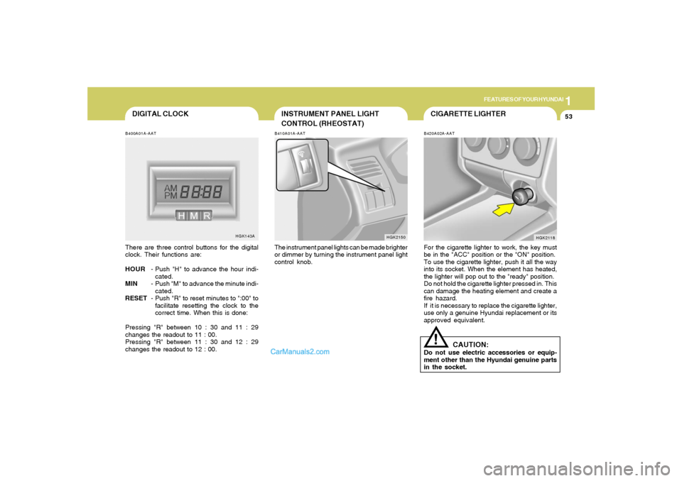 Hyundai Tiburon 2006 Repair Manual 1
FEATURES OF YOUR HYUNDAI
53
CIGARETTE LIGHTER
INSTRUMENT PANEL LIGHT
CONTROL (RHEOSTAT)B410A01A-AATThe instrument panel lights can be made brighter
or dimmer by turning the instrument panel light
co Hyundai Tiburon 2006 Repair Manual 1
FEATURES OF YOUR HYUNDAI
53
CIGARETTE LIGHTER
INSTRUMENT PANEL LIGHT
CONTROL (RHEOSTAT)B410A01A-AATThe instrument panel lights can be made brighter
or dimmer by turning the instrument panel light
co