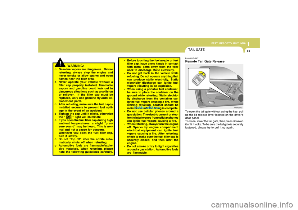 Hyundai Tiburon 2006 Manual PDF 1
FEATURES OF YOUR HYUNDAI
63
WARNING:
o Gasoline vapors are dangerous. Before
refueling, always stop the engine and
never smoke or allow sparks and open
flames near the filler area.
o Never operate Hyundai Tiburon 2006 Manual PDF 1
FEATURES OF YOUR HYUNDAI
63
WARNING:
o Gasoline vapors are dangerous. Before
refueling, always stop the engine and
never smoke or allow sparks and open
flames near the filler area.
o Never operate
