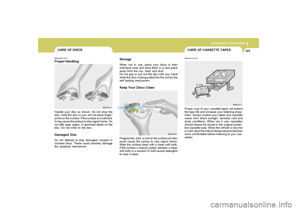 Hyundai Tiburon 2005 Owners Manual 1
FEATURES OF YOUR HYUNDAI
123
CARE OF CASSETTE TAPES
CARE OF DISCSB850A02F-AATProper Handling
B850A01L
Handle your disc as shown. Do not drop the
disc. Hold the disc so you will not leave finger-
pri Hyundai Tiburon 2005 Owners Manual 1
FEATURES OF YOUR HYUNDAI
123
CARE OF CASSETTE TAPES
CARE OF DISCSB850A02F-AATProper Handling
B850A01L
Handle your disc as shown. Do not drop the
disc. Hold the disc so you will not leave finger-
pri