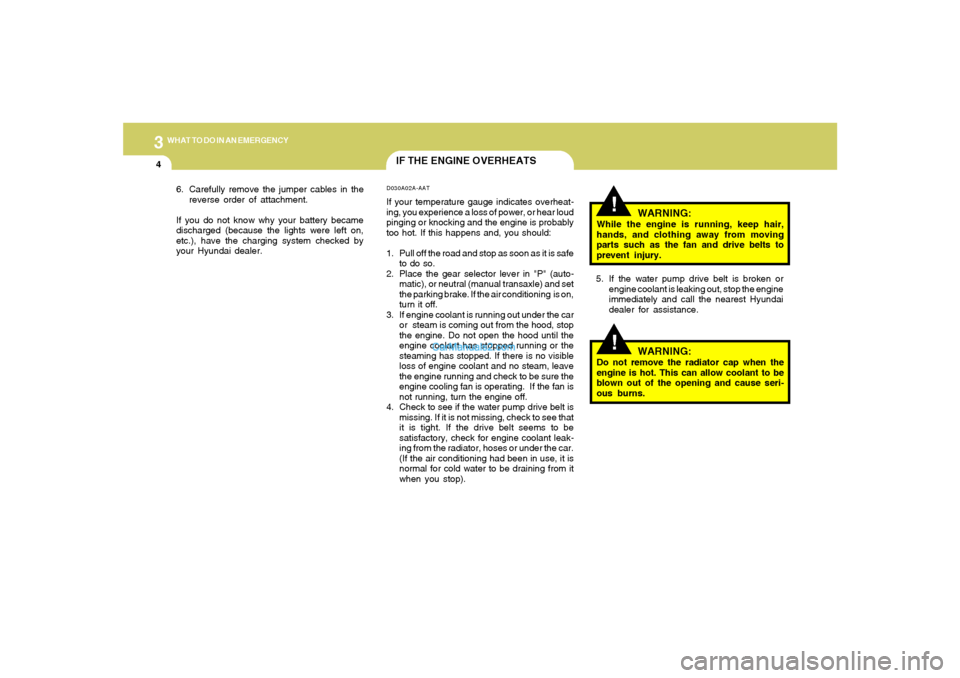 Hyundai Tiburon 2005  Owners Manual 34WHAT TO DO IN AN EMERGENCY
IF THE ENGINE OVERHEATS
!!
WARNING:
While the engine is running, keep hair,
hands, and clothing away from moving
parts such as the fan and drive belts to
prevent injury.
5