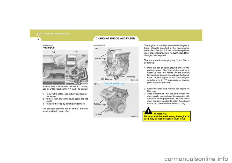 Hyundai Tiburon 2005 Owners Manual 6
DO-IT-YOURSELF MAINTENANCE
6
CHANGING THE OIL AND FILTER
!
If the oil level is close to or below the "L" mark,
add oil until it reaches the "F" mark. To add oil:
1. Remove the oil filler cap by turn Hyundai Tiburon 2005 Owners Manual 6
DO-IT-YOURSELF MAINTENANCE
6
CHANGING THE OIL AND FILTER
!
If the oil level is close to or below the "L" mark,
add oil until it reaches the "F" mark. To add oil:
1. Remove the oil filler cap by turn