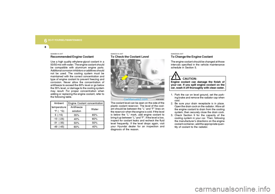 Hyundai Tiburon 2005 Owners Manual 6
DO-IT-YOURSELF MAINTENANCE
8
G050C01A-AATTo Check the Coolant Level
G050D02A-AATTo Change the Engine CoolantThe engine coolant should be changed at those
intervals specified in the vehicle maintenan Hyundai Tiburon 2005 Owners Manual 6
DO-IT-YOURSELF MAINTENANCE
8
G050C01A-AATTo Check the Coolant Level
G050D02A-AATTo Change the Engine CoolantThe engine coolant should be changed at those
intervals specified in the vehicle maintenan