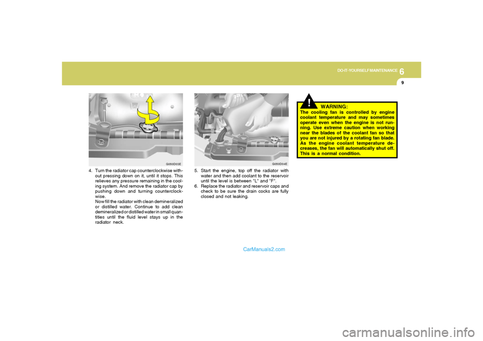 Hyundai Tiburon 2005 Owners Manual 6
DO-IT-YOURSELF MAINTENANCE
9
!
WARNING:
The cooling fan is controlled by engine
coolant temperature and may sometimes
operate even when the engine is not run-
ning. Use extreme caution when working
Hyundai Tiburon 2005 Owners Manual 6
DO-IT-YOURSELF MAINTENANCE
9
!
WARNING:
The cooling fan is controlled by engine
coolant temperature and may sometimes
operate even when the engine is not run-
ning. Use extreme caution when working