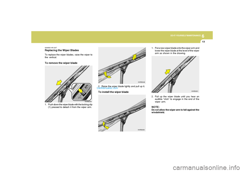 Hyundai Tiburon 2005 Owners Manual 6
DO-IT-YOURSELF MAINTENANCE
13
1. Put a new wiper blade onto the wiper arm and
lower the wiper blade at the level of the wiper
arm as shown in the drawing.
2. Pull up the wiper blade until you hear a Hyundai Tiburon 2005 Owners Manual 6
DO-IT-YOURSELF MAINTENANCE
13
1. Put a new wiper blade onto the wiper arm and
lower the wiper blade at the level of the wiper
arm as shown in the drawing.
2. Pull up the wiper blade until you hear a