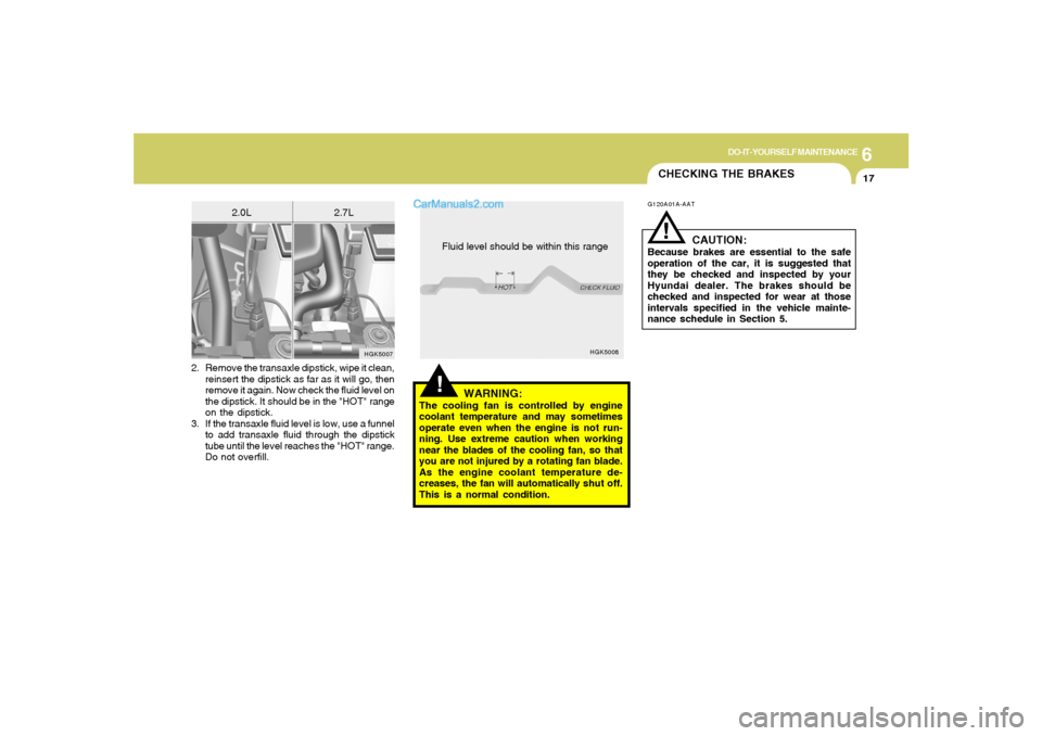 Hyundai Tiburon 2005 Owners Manual 6
DO-IT-YOURSELF MAINTENANCE
17
!
HGK5008
Fluid level should be within this range
2. Remove the transaxle dipstick, wipe it clean,
reinsert the dipstick as far as it will go, then
remove it again. Now Hyundai Tiburon 2005 Owners Manual 6
DO-IT-YOURSELF MAINTENANCE
17
!
HGK5008
Fluid level should be within this range
2. Remove the transaxle dipstick, wipe it clean,
reinsert the dipstick as far as it will go, then
remove it again. Now