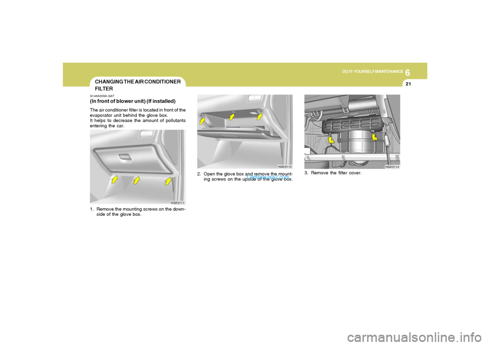 Hyundai Tiburon 2005 Owners Manual 6
DO-IT-YOURSELF MAINTENANCE
21
2. Open the glove box and remove the mount-
ing screws on the upside of the glove box.3. Remove the filter cover.
HGK2112
HGK2114
CHANGING THE AIR CONDITIONER
FILTERG14 Hyundai Tiburon 2005 Owners Manual 6
DO-IT-YOURSELF MAINTENANCE
21
2. Open the glove box and remove the mount-
ing screws on the upside of the glove box.3. Remove the filter cover.
HGK2112
HGK2114
CHANGING THE AIR CONDITIONER
FILTERG14