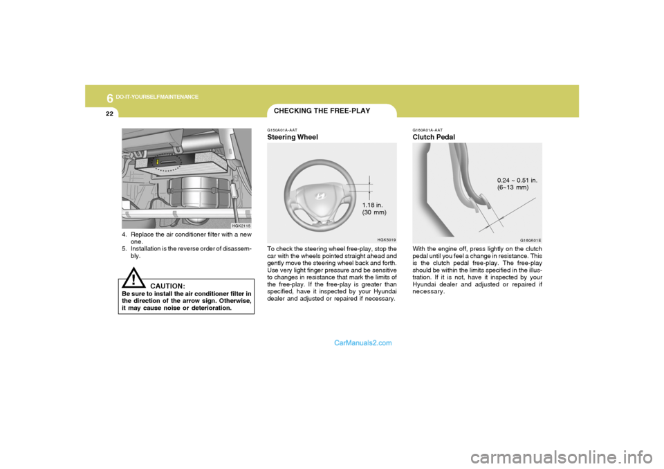 Hyundai Tiburon 2005  Owners Manual 6
DO-IT-YOURSELF MAINTENANCE
22
4. Replace the air conditioner filter with a new
one.
5. Installation is the reverse order of disassem-
bly.
HGK2115
CAUTION:
Be sure to install the air conditioner fil