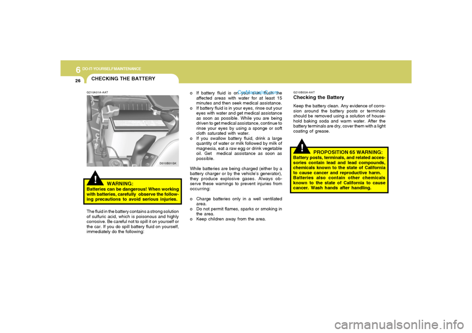 Hyundai Tiburon 2005 Owners Manual 6
DO-IT-YOURSELF MAINTENANCE
26
CHECKING THE BATTERY!
G210A01A-AAT
WARNING:
Batteries can be dangerous! When working
with batteries, carefully observe the follow-
ing precautions to avoid serious inj Hyundai Tiburon 2005 Owners Manual 6
DO-IT-YOURSELF MAINTENANCE
26
CHECKING THE BATTERY!
G210A01A-AAT
WARNING:
Batteries can be dangerous! When working
with batteries, carefully observe the follow-
ing precautions to avoid serious inj