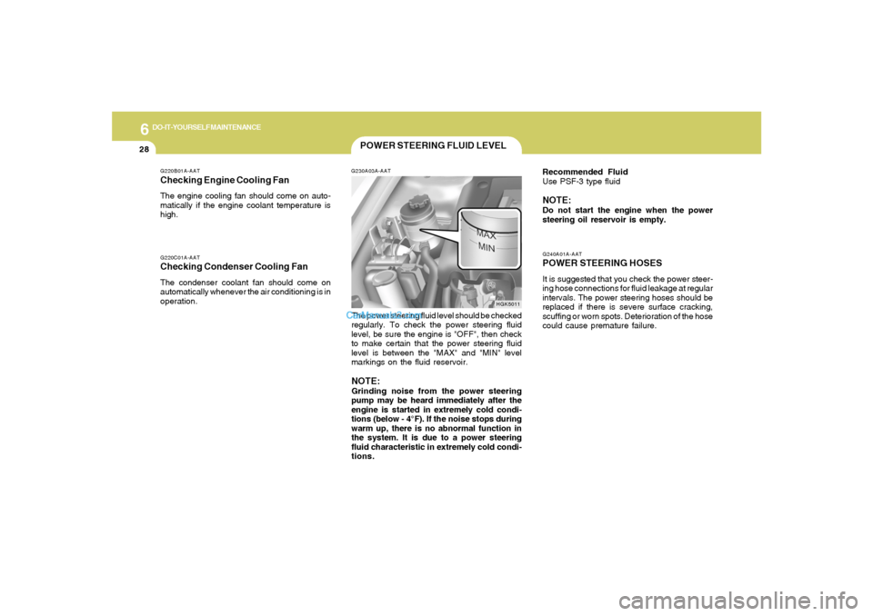 Hyundai Tiburon 2005 Owners Manual 6
DO-IT-YOURSELF MAINTENANCE
28
POWER STEERING FLUID LEVELG230A03A-AATThe power steering fluid level should be checked
regularly. To check the power steering fluid
level, be sure the engine is "OFF", Hyundai Tiburon 2005 Owners Manual 6
DO-IT-YOURSELF MAINTENANCE
28
POWER STEERING FLUID LEVELG230A03A-AATThe power steering fluid level should be checked
regularly. To check the power steering fluid
level, be sure the engine is "OFF",