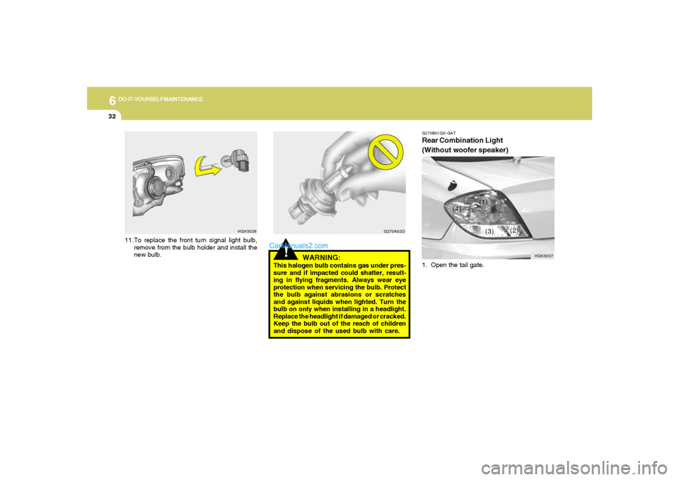 Hyundai Tiburon 2005  Owners Manual 6
DO-IT-YOURSELF MAINTENANCE
32
!
WARNING:
This halogen bulb contains gas under pres-
sure and if impacted could shatter, result-
ing in flying fragments. Always wear eye
protection when servicing the