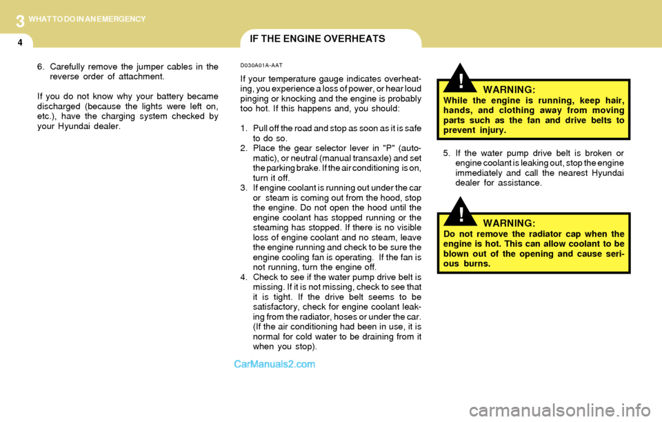 Hyundai Tiburon 2004  Owners Manual 3
4
WHAT TO DO IN AN EMERGENCY
IF THE ENGINE OVERHEATS
!
!WARNING:While the engine is running, keep hair,
hands, and clothing away from moving
parts such as the fan and drive belts to
prevent injury.
