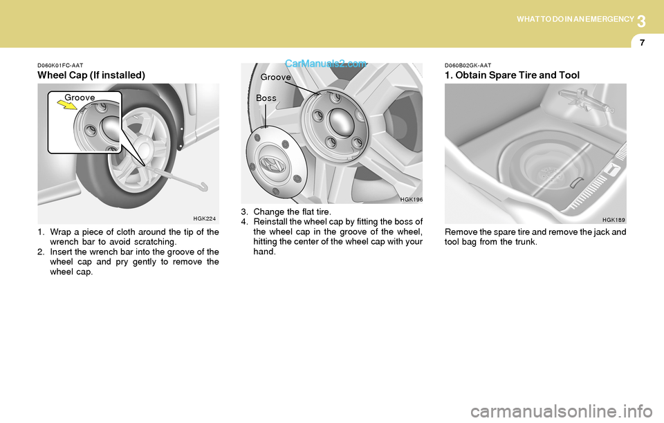 Hyundai Tiburon 2004 Owners Manual 3WHAT TO DO IN AN EMERGENCY
7
D060K01FC-AAT
Wheel Cap (If installed)
1. Wrap a piece of cloth around the tip of the
wrench bar to avoid scratching.
2. Insert the wrench bar into the groove of the
whee Hyundai Tiburon 2004 Owners Manual 3WHAT TO DO IN AN EMERGENCY
7
D060K01FC-AAT
Wheel Cap (If installed)
1. Wrap a piece of cloth around the tip of the
wrench bar to avoid scratching.
2. Insert the wrench bar into the groove of the
whee