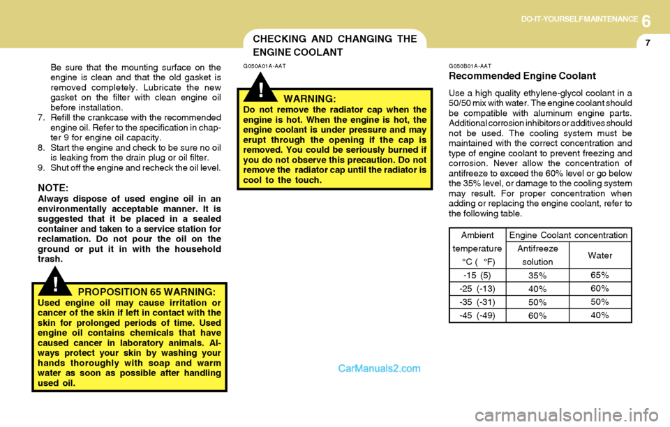 Hyundai Tiburon 2004  Owners Manual 6DO-IT-YOURSELF MAINTENANCE
7
!
CHECKING AND CHANGING THE
ENGINE COOLANT
!
G050A01A-AAT
WARNING:Do not remove the radiator cap when the
engine is hot. When the engine is hot, the
engine coolant is und