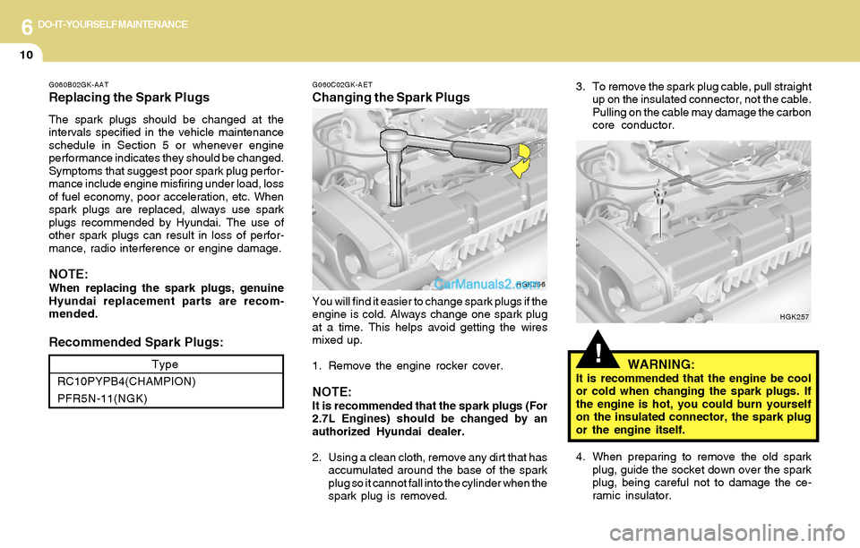 Hyundai Tiburon 2004 Owners Manual 6DO-IT-YOURSELF MAINTENANCE
10
!
G060C02GK-AET
Changing the Spark Plugs
You will find it easier to change spark plugs if the
engine is cold. Always change one spark plug
at a time. This helps avoid ge Hyundai Tiburon 2004 Owners Manual 6DO-IT-YOURSELF MAINTENANCE
10
!
G060C02GK-AET
Changing the Spark Plugs
You will find it easier to change spark plugs if the
engine is cold. Always change one spark plug
at a time. This helps avoid ge