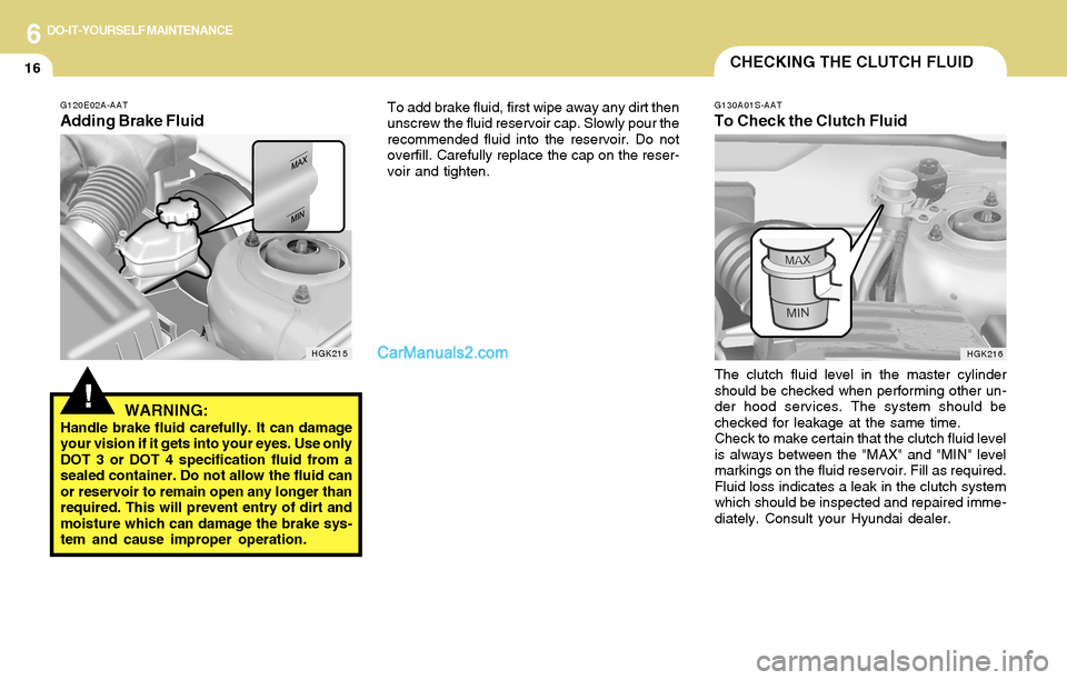 Hyundai Tiburon 2004  Owners Manual 6DO-IT-YOURSELF MAINTENANCE
16CHECKING THE CLUTCH FLUID
G130A01S-AAT
To Check the Clutch Fluid
The clutch fluid level in the master cylinder
should be checked when performing other un-
der hood servic