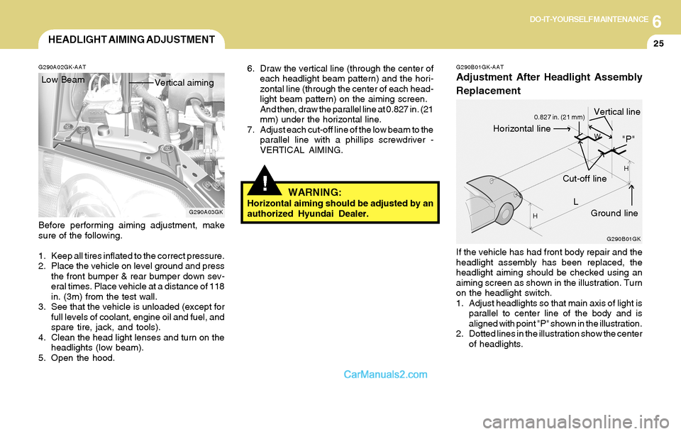 Hyundai Tiburon 2004 Owners Manual 6DO-IT-YOURSELF MAINTENANCE
25HEADLIGHT AIMING ADJUSTMENT
G290A03GK G290A02GK-AAT
Before performing aiming adjustment, make
sure of the following.
1. Keep all tires inflated to the correct pressure.
2 Hyundai Tiburon 2004 Owners Manual 6DO-IT-YOURSELF MAINTENANCE
25HEADLIGHT AIMING ADJUSTMENT
G290A03GK G290A02GK-AAT
Before performing aiming adjustment, make
sure of the following.
1. Keep all tires inflated to the correct pressure.
2