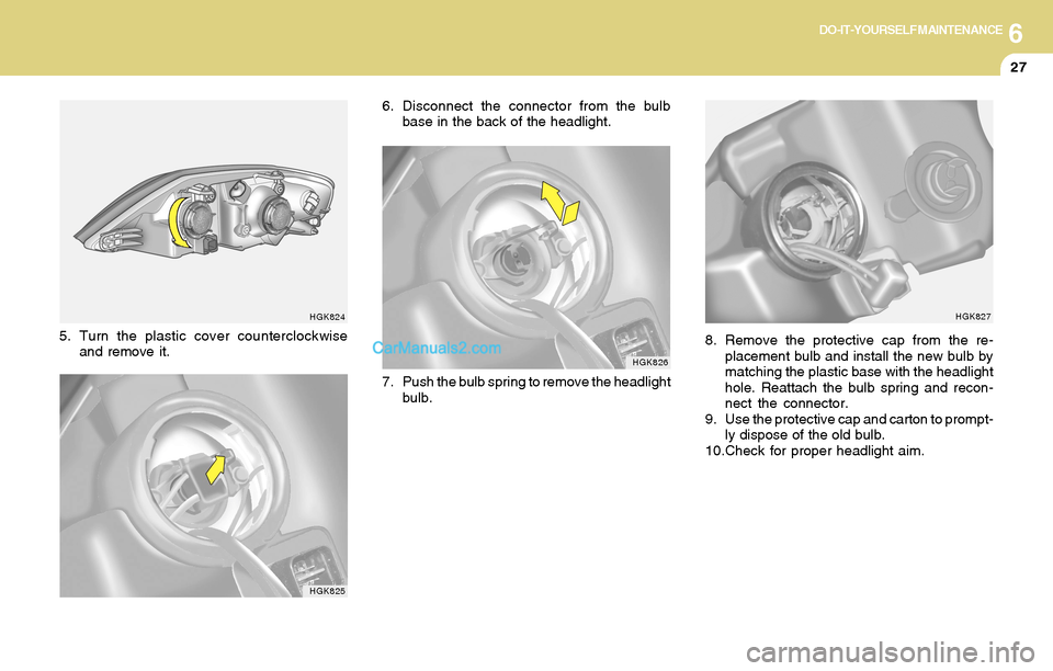 Hyundai Tiburon 2004  Owners Manual 6DO-IT-YOURSELF MAINTENANCE
27
HGK824
5. Turn the plastic cover counterclockwise
and remove it.
HGK825
6. Disconnect the connector from the bulb
base in the back of the headlight.
HGK826
7. Push the b
