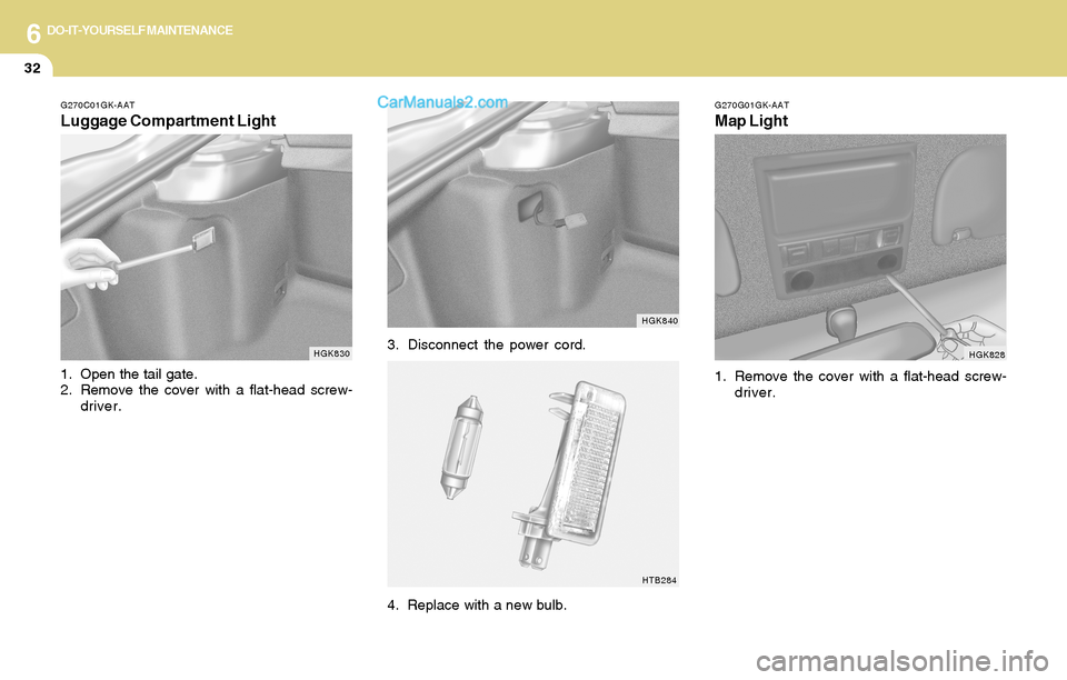 Hyundai Tiburon 2004  Owners Manual 6DO-IT-YOURSELF MAINTENANCE
32
3. Disconnect the power cord.
G270G01GK-AAT
Map Light
HGK828
1. Remove the cover with a flat-head screw-
driver.
HGK840
HTB284
4. Replace with a new bulb.
G270C01GK-AAT
