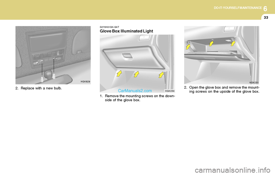 Hyundai Tiburon 2004  Owners Manual 6DO-IT-YOURSELF MAINTENANCE
33
HGK251
2. Open the glove box and remove the mount-
ing screws on the upside of the glove box.
HGK829
2. Replace with a new bulb.
G270H01GK-GAT
Glove Box Illuminated Ligh