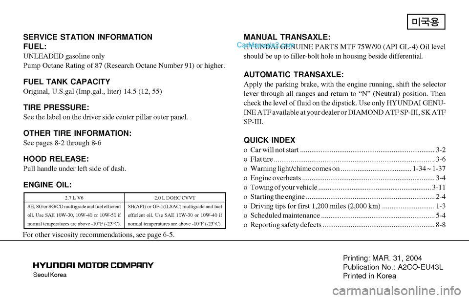 Hyundai Tiburon 2004 Owners Manual Seoul Korea
Printing: MAR. 31, 2004
Publication No.: A2CO-EU43L
Printed in Korea
SERVICE STATION INFORMATION
FUEL:
UNLEADED gasoline only
Pump Octane Rating of 87 (Research Octane Number 91) or higher Hyundai Tiburon 2004 Owners Manual Seoul Korea
Printing: MAR. 31, 2004
Publication No.: A2CO-EU43L
Printed in Korea
SERVICE STATION INFORMATION
FUEL:
UNLEADED gasoline only
Pump Octane Rating of 87 (Research Octane Number 91) or higher