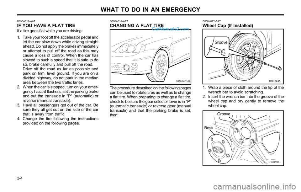 Hyundai Tiburon 2003 Owners Manual WHAT TO DO IN AN EMERGENCY
3-4
D050A01A-AATIF YOU HAVE A FLAT TIRE
If a tire goes flat while you are driving:
1. Take your foot off the accelerator pedal and
let the car slow down while driving straig Hyundai Tiburon 2003 Owners Manual WHAT TO DO IN AN EMERGENCY
3-4
D050A01A-AATIF YOU HAVE A FLAT TIRE
If a tire goes flat while you are driving:
1. Take your foot off the accelerator pedal and
let the car slow down while driving straig