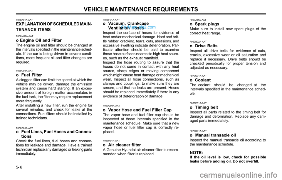 Hyundai Tiburon 2003 Owners Manual VEHICLE MAINTENANCE REQUIREMENTS
5- 6
F060A01A-AATEXPLANATION OF SCHEDULED MAIN-
TENANCE ITEMS
F060M01A-AAT
o Engine Oil and Filter
The engine oil and filter should be changed at
the intervals specifi Hyundai Tiburon 2003 Owners Manual VEHICLE MAINTENANCE REQUIREMENTS
5- 6
F060A01A-AATEXPLANATION OF SCHEDULED MAIN-
TENANCE ITEMS
F060M01A-AAT
o Engine Oil and Filter
The engine oil and filter should be changed at
the intervals specifi