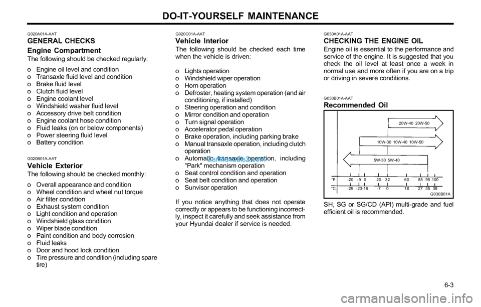 Hyundai Tiburon 2003 Owners Manual DO-IT-YOURSELF MAINTENANCE
6-3
G020A01A-AATGENERAL CHECKS
Engine Compartment
The following should be checked regularly:
o Engine oil level and condition
o Transaxle fluid level and condition
o Brake Hyundai Tiburon 2003 Owners Manual DO-IT-YOURSELF MAINTENANCE
6-3
G020A01A-AATGENERAL CHECKS
Engine Compartment
The following should be checked regularly:
o Engine oil level and condition
o Transaxle fluid level and condition
o Brake