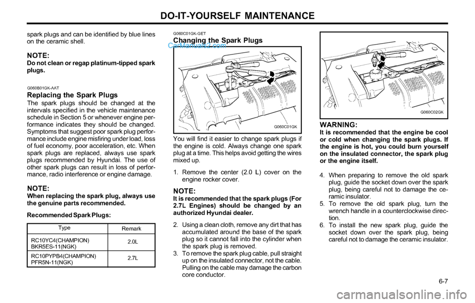 Hyundai Tiburon 2003 Owners Manual DO-IT-YOURSELF MAINTENANCE
6-7
WARNING:It is recommended that the engine be cool
or cold when changing the spark plugs. If
the engine is hot, you could burn yourself
on the insulated connector, the Hyundai Tiburon 2003 Owners Manual DO-IT-YOURSELF MAINTENANCE
6-7
WARNING:It is recommended that the engine be cool
or cold when changing the spark plugs. If
the engine is hot, you could burn yourself
on the insulated connector, the