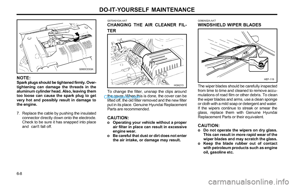 Hyundai Tiburon 2003 Owners Manual DO-IT-YOURSELF MAINTENANCE
6-8
G070A01GK-AATCHANGING THE AIR CLEANER FIL-
TER
To change the filter, unsnap the clips around
the cover. When this is done, the cover can be
lifted off, the old filter re Hyundai Tiburon 2003 Owners Manual DO-IT-YOURSELF MAINTENANCE
6-8
G070A01GK-AATCHANGING THE AIR CLEANER FIL-
TER
To change the filter, unsnap the clips around
the cover. When this is done, the cover can be
lifted off, the old filter re