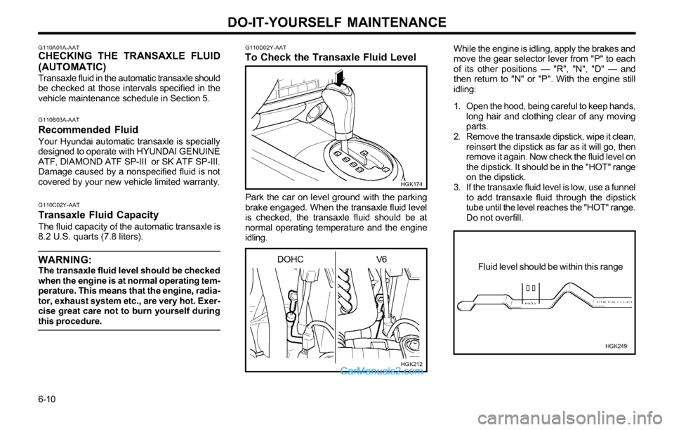 Hyundai Tiburon 2003 Owners Manual DO-IT-YOURSELF MAINTENANCE
6-10
While the engine is idling, apply the brakes and
move the gear selector lever from "P" to each
of its other positions — "R", "N", "D" — and
then return to "N" or "P Hyundai Tiburon 2003 Owners Manual DO-IT-YOURSELF MAINTENANCE
6-10
While the engine is idling, apply the brakes and
move the gear selector lever from "P" to each
of its other positions — "R", "N", "D" — and
then return to "N" or "P