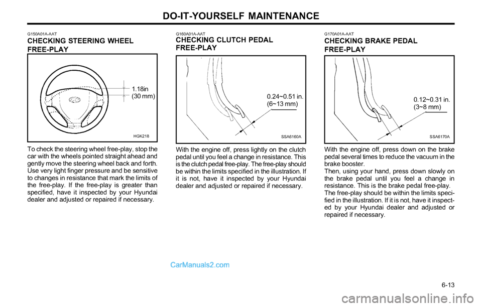 Hyundai Tiburon 2003 Owners Manual DO-IT-YOURSELF MAINTENANCE
6-13
G160A01A-AATCHECKING CLUTCH PEDAL
FREE-PLAY
SSA6160A
0.24~0.51 in.
(6~13 mm)
With the engine off, press lightly on the clutch
pedal until you feel a change in resista Hyundai Tiburon 2003 Owners Manual DO-IT-YOURSELF MAINTENANCE
6-13
G160A01A-AATCHECKING CLUTCH PEDAL
FREE-PLAY
SSA6160A
0.24~0.51 in.
(6~13 mm)
With the engine off, press lightly on the clutch
pedal until you feel a change in resista