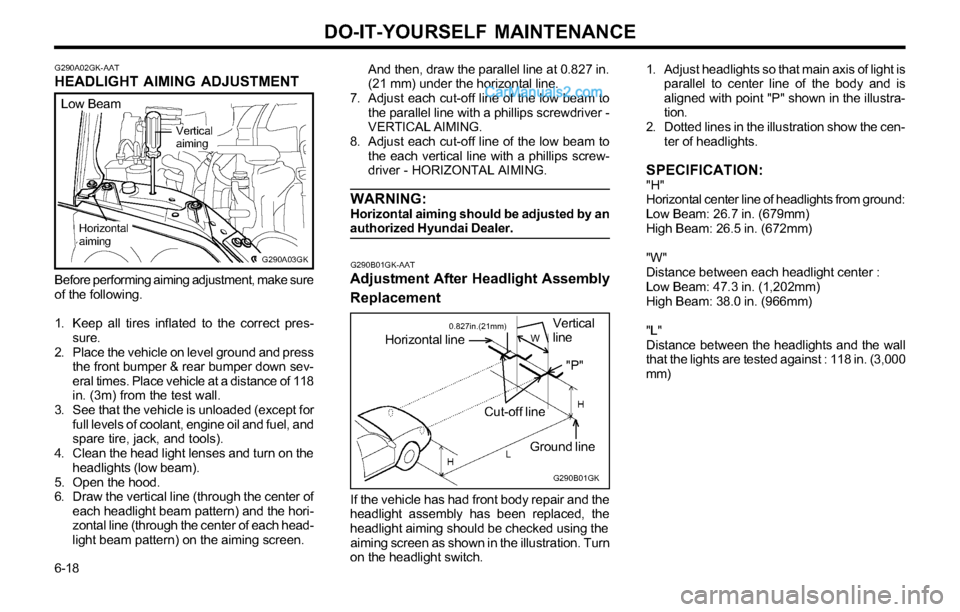 Hyundai Tiburon 2003 Owners Manual DO-IT-YOURSELF MAINTENANCE
6-18
G290A02GK-AATHEADLIGHT AIMING ADJUSTMENT
Before performing aiming adjustment, make sure
of the following.
1. Keep all tires inflated to the correct pres-
sure.
2. Place Hyundai Tiburon 2003 Owners Manual DO-IT-YOURSELF MAINTENANCE
6-18
G290A02GK-AATHEADLIGHT AIMING ADJUSTMENT
Before performing aiming adjustment, make sure
of the following.
1. Keep all tires inflated to the correct pres-
sure.
2. Place