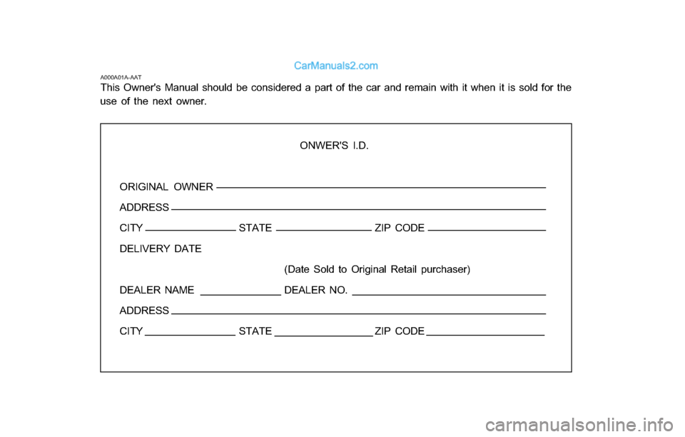 Hyundai Tiburon 2003 Owners Manual ONWERS I.D.
ORIGINAL OWNER
ADDRESS
CITY STATE ZIP CODE
DELIVERY DATE
(Date Sold to Original Retail purchaser)
DEALER NAME DEALER NO.
ADDRESS
CITY STATE ZIP CODE
A000A01A-AAT
This Owners Manual shoul Hyundai Tiburon 2003 Owners Manual ONWERS I.D.
ORIGINAL OWNER
ADDRESS
CITY STATE ZIP CODE
DELIVERY DATE
(Date Sold to Original Retail purchaser)
DEALER NAME DEALER NO.
ADDRESS
CITY STATE ZIP CODE
A000A01A-AAT
This Owners Manual shoul