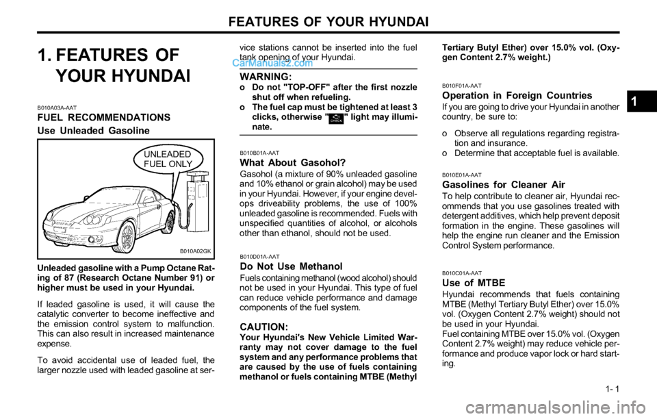 Hyundai Tiburon 2003  Owners Manual FEATURES OF YOUR HYUNDAI
1- 1
1. FEATURES OF
YOUR HYUNDAI
B010A03A-AAT
FUEL RECOMMENDATIONS
Use Unleaded Gasoline
vice stations cannot be inserted into the fuel
tank opening of your Hyundai.
WARNING:o