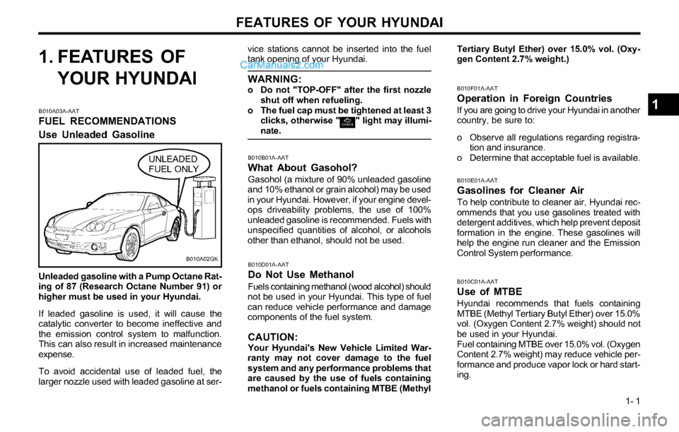 Hyundai Tiburon 2003 Owners Manual FEATURES OF YOUR HYUNDAI
1- 1
1. FEATURES OF
YOUR HYUNDAI
B010A03A-AAT
FUEL RECOMMENDATIONS
Use Unleaded Gasoline
vice stations cannot be inserted into the fuel
tank opening of your Hyundai.
WARNING:o Hyundai Tiburon 2003 Owners Manual FEATURES OF YOUR HYUNDAI
1- 1
1. FEATURES OF
YOUR HYUNDAI
B010A03A-AAT
FUEL RECOMMENDATIONS
Use Unleaded Gasoline
vice stations cannot be inserted into the fuel
tank opening of your Hyundai.
WARNING:o