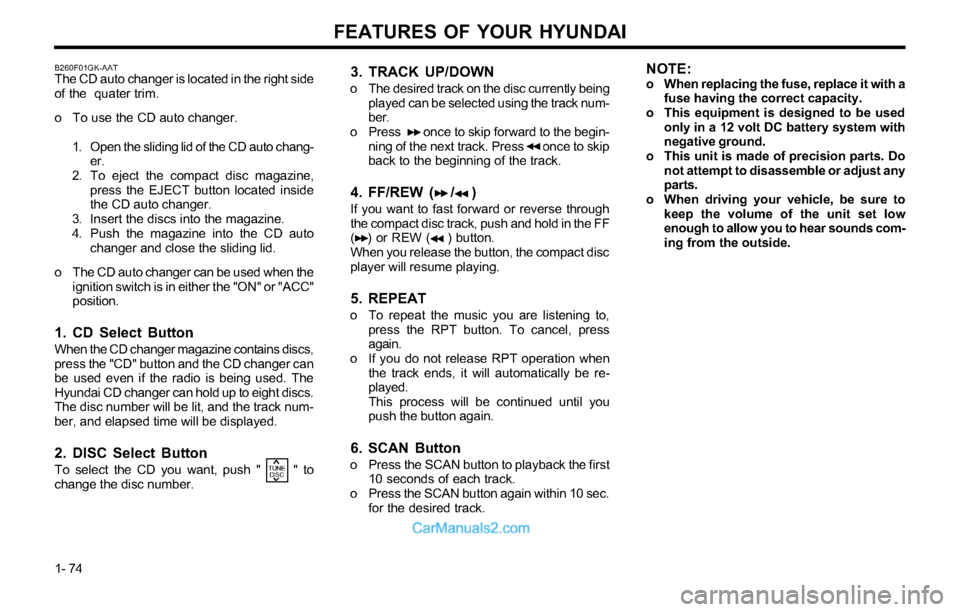 Hyundai Tiburon 2003  Owners Manual FEATURES OF YOUR HYUNDAI
1- 74
3. TRACK UP/DOWN
o The desired track on the disc currently being
played can be selected using the track num-
ber.
o Press       once to skip forward to the begin-
ning o