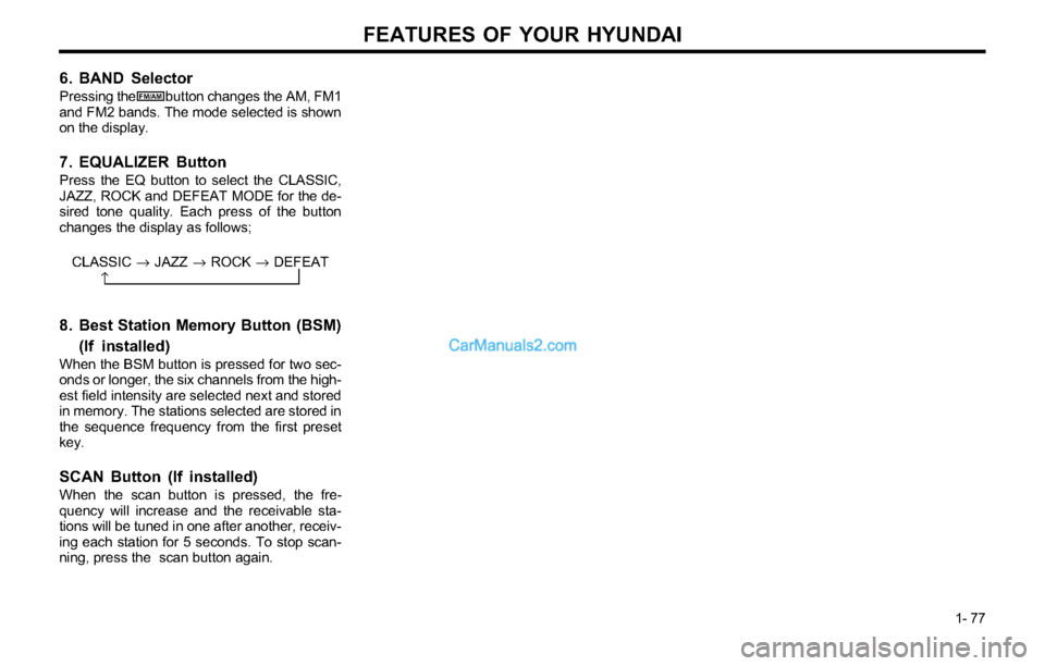 Hyundai Tiburon 2003 Manual Online FEATURES OF YOUR HYUNDAI
1- 77
6. BAND Selector
Pressing the button changes the AM, FM1
and FM2 bands. The mode selected is shown
on the display.
7. EQUALIZER Button
Press the EQ button to sel Hyundai Tiburon 2003 Manual Online FEATURES OF YOUR HYUNDAI
1- 77
6. BAND Selector
Pressing the button changes the AM, FM1
and FM2 bands. The mode selected is shown
on the display.
7. EQUALIZER Button
Press the EQ button to sel