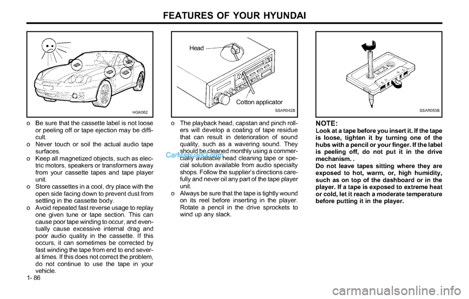 Hyundai Tiburon 2003 Owners Manual FEATURES OF YOUR HYUNDAI
1- 86
HGK062
o Be sure that the cassette label is not loose
or peeling off or tape ejection may be diffi-
cult.
o Never touch or soil the actual audio tape
surfaces.
o Keep al Hyundai Tiburon 2003 Owners Manual FEATURES OF YOUR HYUNDAI
1- 86
HGK062
o Be sure that the cassette label is not loose
or peeling off or tape ejection may be diffi-
cult.
o Never touch or soil the actual audio tape
surfaces.
o Keep al