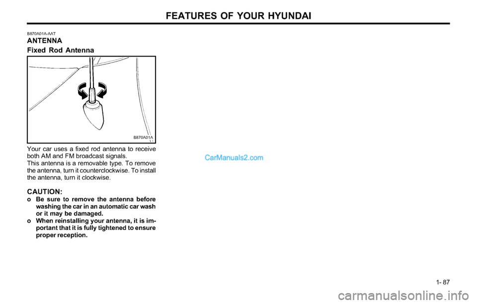 Hyundai Tiburon 2003 Owners Manual FEATURES OF YOUR HYUNDAI
1- 87
B870A01A-AAT
ANTENNA
Fixed Rod Antenna
Your car uses a fixed rod antenna to receive
both AM and FM broadcast signals.
This antenna is a removable type. To remove
the ant Hyundai Tiburon 2003 Owners Manual FEATURES OF YOUR HYUNDAI
1- 87
B870A01A-AAT
ANTENNA
Fixed Rod Antenna
Your car uses a fixed rod antenna to receive
both AM and FM broadcast signals.
This antenna is a removable type. To remove
the ant