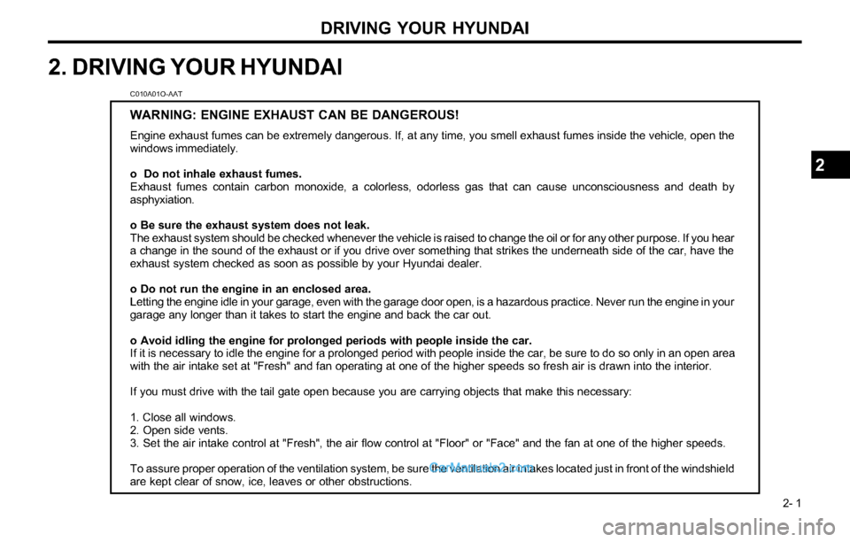 Hyundai Tiburon 2003 Owners Manual DRIVING YOUR HYUNDAI
2- 1
2. DRIVING YOUR HYUNDAI
C010A01O-AAT
WARNING: ENGINE EXHAUST CAN BE DANGEROUS!
Engine exhaust fumes can be extremely dangerous. If, at any time, you smell exhaust fumes insi Hyundai Tiburon 2003 Owners Manual DRIVING YOUR HYUNDAI
2- 1
2. DRIVING YOUR HYUNDAI
C010A01O-AAT
WARNING: ENGINE EXHAUST CAN BE DANGEROUS!
Engine exhaust fumes can be extremely dangerous. If, at any time, you smell exhaust fumes insi
